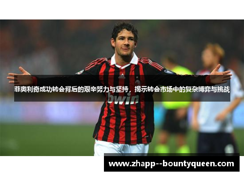 菲奥利奇成功转会背后的艰辛努力与坚持，揭示转会市场中的复杂博弈与挑战