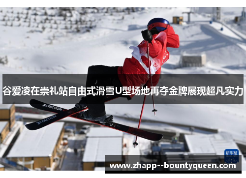 谷爱凌在崇礼站自由式滑雪U型场地再夺金牌展现超凡实力 谷爱凌在崇礼站自由式滑雪U型场地再夺金牌展现超凡实力