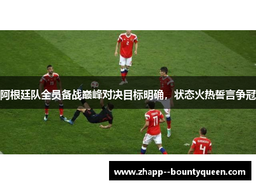 阿根廷队全员备战巅峰对决目标明确，状态火热誓言争冠