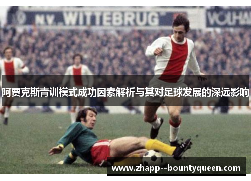 阿贾克斯青训模式成功因素解析与其对足球发展的深远影响