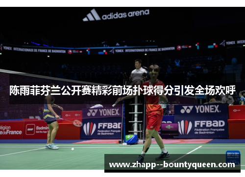 陈雨菲芬兰公开赛精彩前场扑球得分引发全场欢呼