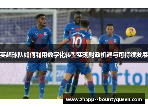英超球队如何利用数字化转型实现财政机遇与可持续发展 英超球队如何利用数字化转型实现财政机遇与可持续发展