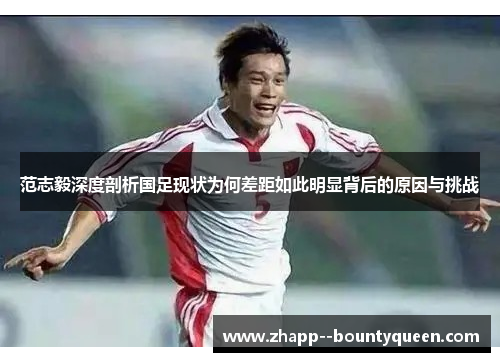 范志毅深度剖析国足现状为何差距如此明显背后的原因与挑战