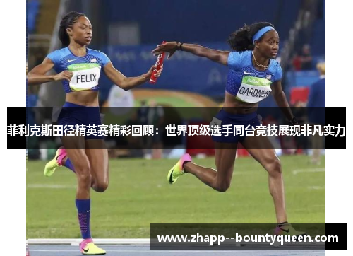 菲利克斯田径精英赛精彩回顾：世界顶级选手同台竞技展现非凡实力