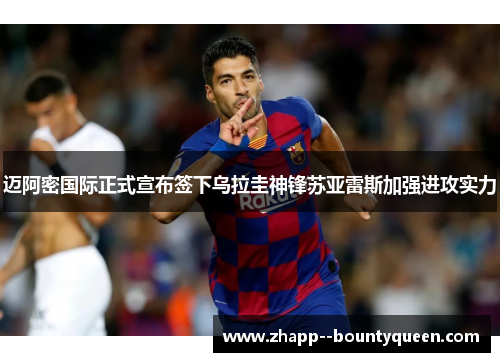 迈阿密国际正式宣布签下乌拉圭神锋苏亚雷斯加强进攻实力