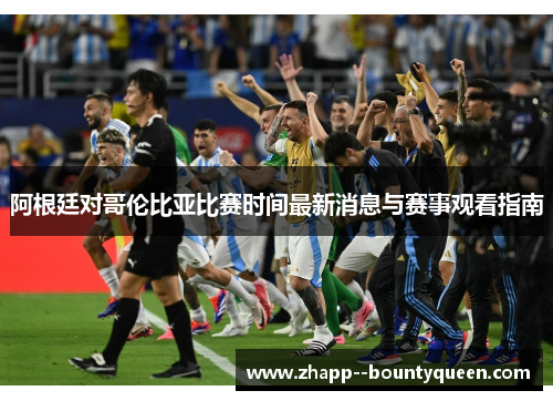 阿根廷对哥伦比亚比赛时间最新消息与赛事观看指南