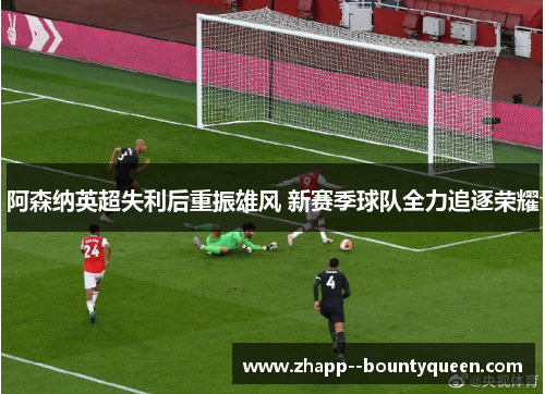 阿森纳英超失利后重振雄风 新赛季球队全力追逐荣耀